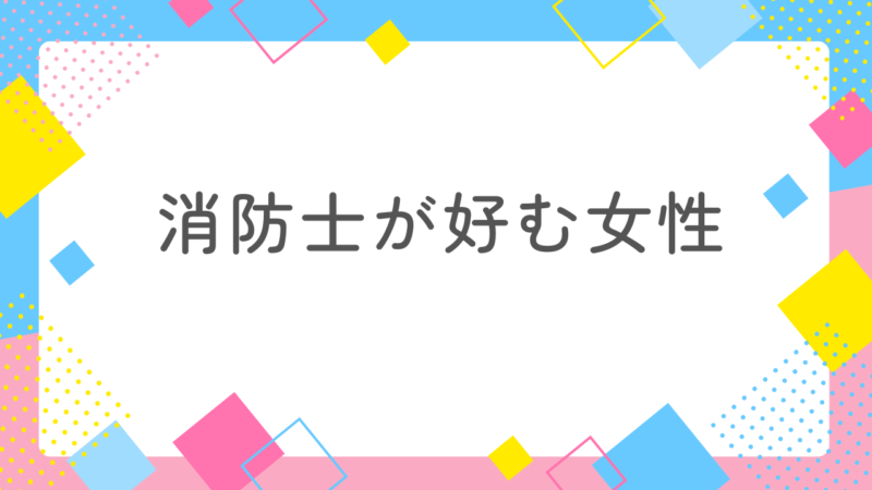 消防士が好む女性に共通する3つのポイントを消防士妻が解説!